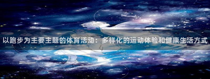 皇冠277体育：以跑步为主要主题的体育活动：多样化的运动体验和健康生活方式