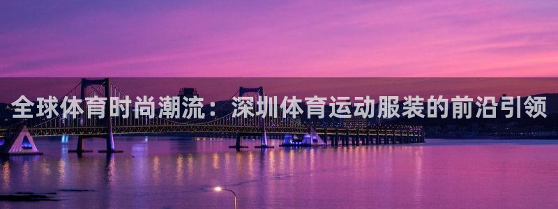 77体育app下载官网：全球体育时尚潮流：深圳体育运动服装的前沿引领