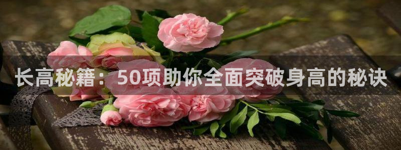 77体育官网：长高秘籍：50项助你全面突破身高的秘诀