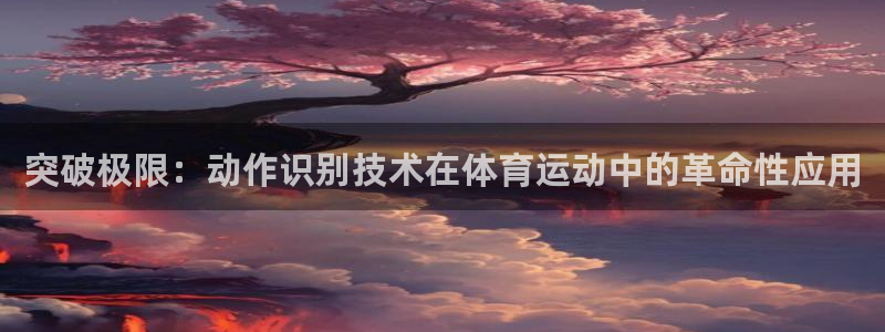 77体育app下载官网：突破极限：动作识别技术在体育运动中的革命性应用