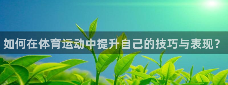 77体育app下载官网：如何在体育运动中提升自己的技巧与表现？