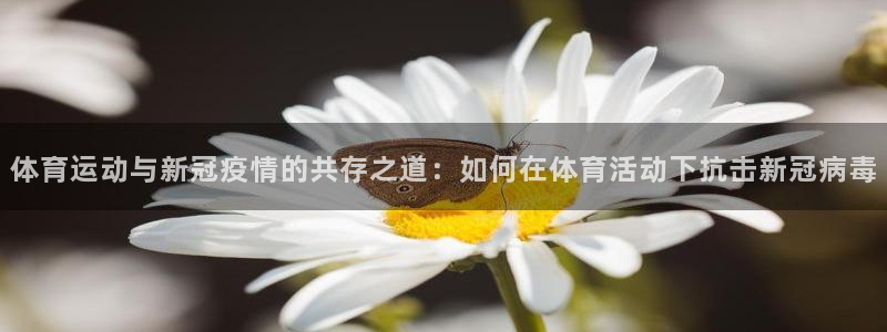 皇冠277体育：体育运动与新冠疫情的共存之道：如何在体育活动下抗击新冠病毒