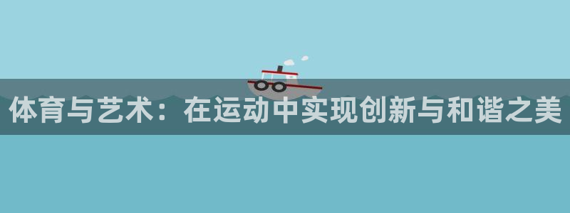 77体育：体育与艺术：在运动中实现创新与和谐之美