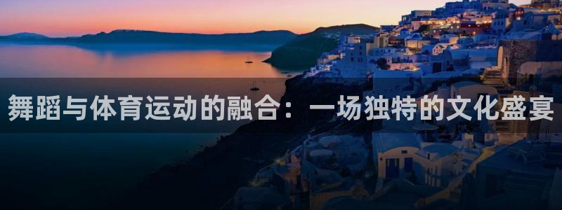 77体育app下载官网：舞蹈与体育运动的融合：一场独特的文化盛宴